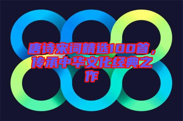 唐詩(shī)宋詞精選100首，傳承中華文化經(jīng)典之作