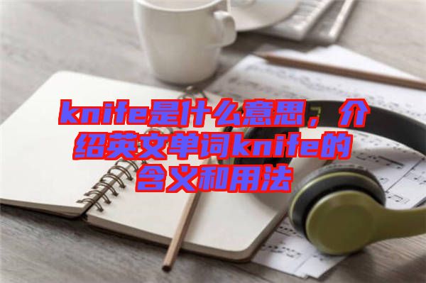 knife是什么意思，介紹英文單詞knife的含義和用法