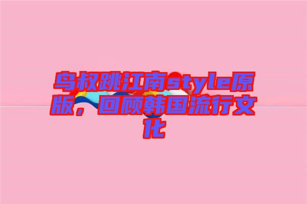 鳥叔跳江南style原版，回顧韓國流行文化