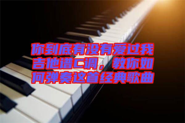 你到底有沒有愛過我吉他譜C調(diào)，教你如何彈奏這首經(jīng)典歌曲