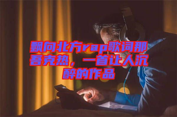 飄向北方rap歌詞那吾克熱，一首讓人沉醉的作品