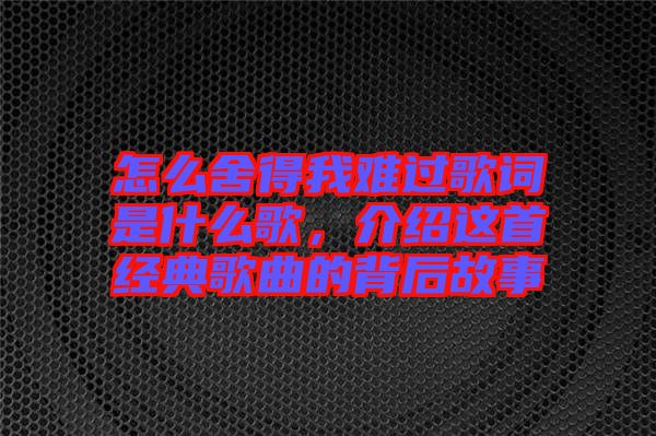 怎么舍得我難過歌詞是什么歌，介紹這首經典歌曲的背后故事