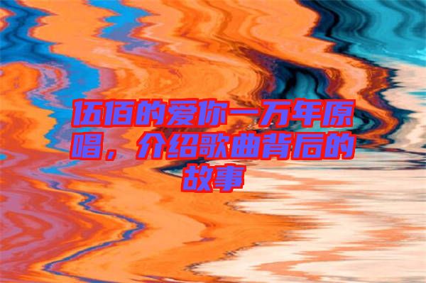 伍佰的愛你一萬年原唱，介紹歌曲背后的故事