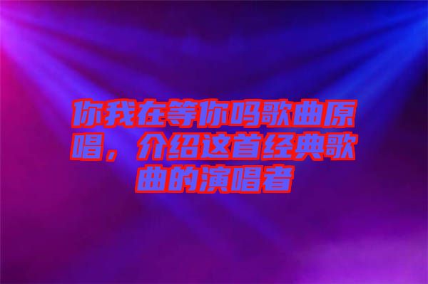 你我在等你嗎歌曲原唱，介紹這首經(jīng)典歌曲的演唱者