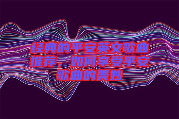 經(jīng)典的平安英文歌曲推薦，如何享受平安歌曲的美妙