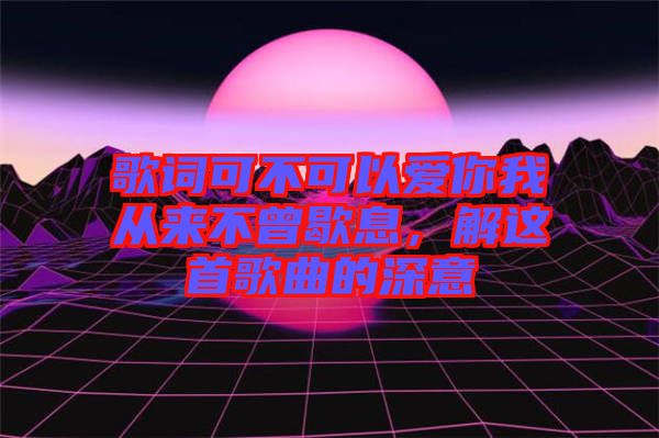 歌詞可不可以愛(ài)你我從來(lái)不曾歇息，解這首歌曲的深意