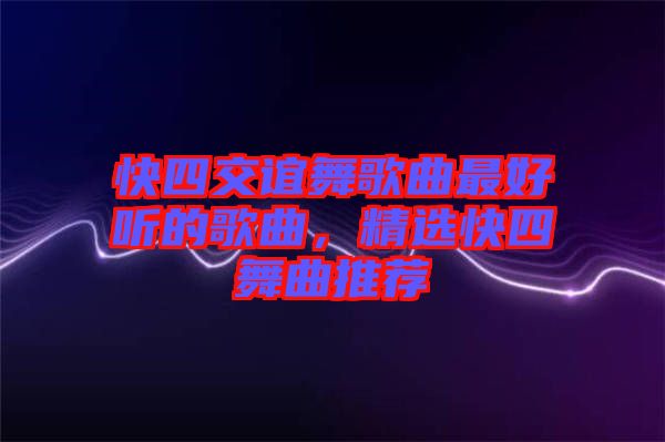 快四交誼舞歌曲最好聽的歌曲，精選快四舞曲推薦