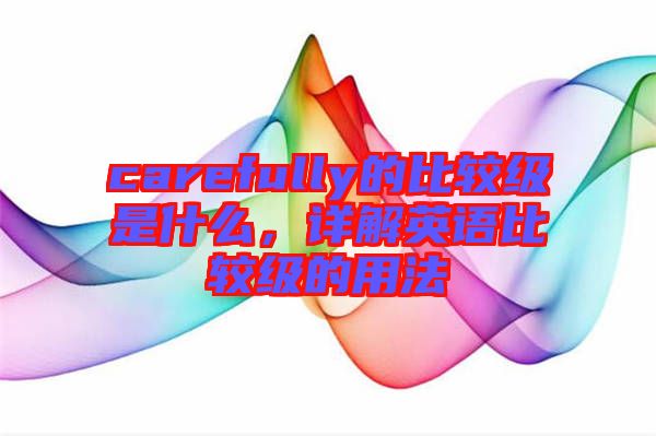 carefully的比較級是什么，詳解英語比較級的用法