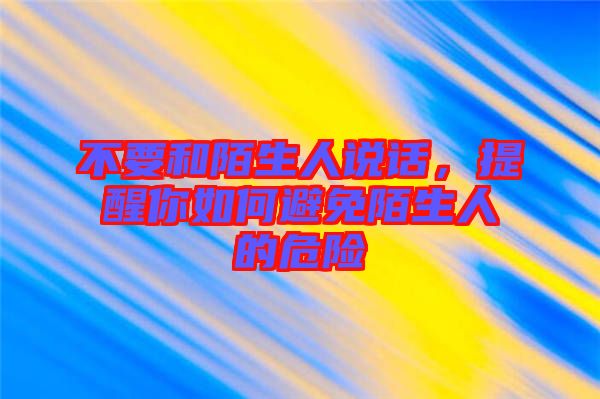 不要和陌生人說話，提醒你如何避免陌生人的危險