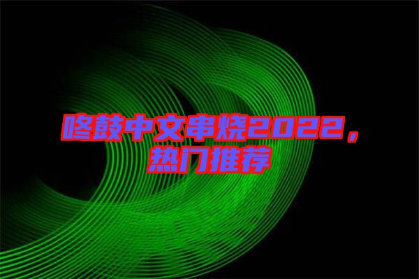 咚鼓中文串燒2022，熱門推薦