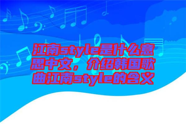 江南style是什么意思中文，介紹韓國(guó)歌曲江南style的含義