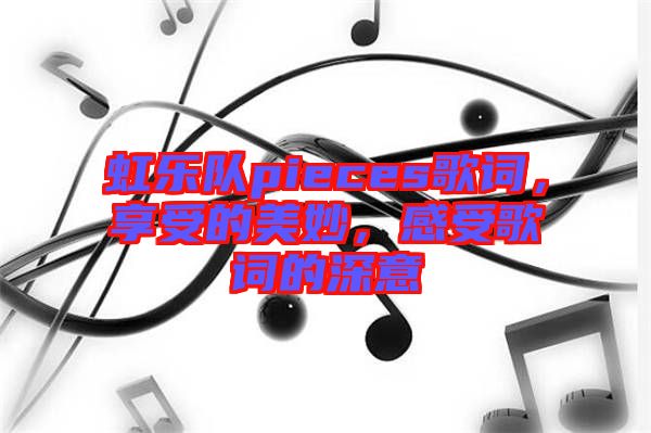 虹樂隊(duì)pieces歌詞，享受的美妙，感受歌詞的深意