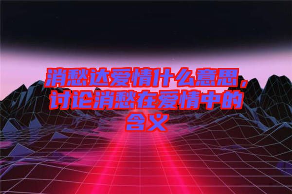 消愁達(dá)愛情什么意思，討論消愁在愛情中的含義