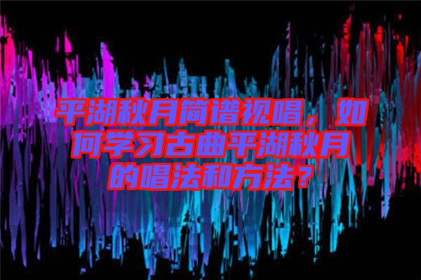 平湖秋月簡譜視唱，如何學習古曲平湖秋月的唱法和方法？