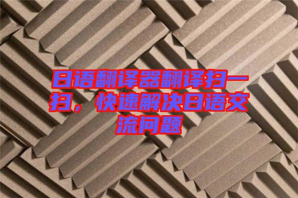 日語翻譯器翻譯掃一掃，快速解決日語交流問題