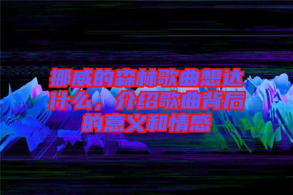 挪威的森林歌曲想達(dá)什么，介紹歌曲背后的意義和情感