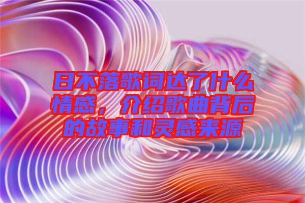 日不落歌詞達(dá)了什么情感，介紹歌曲背后的故事和靈感來(lái)源