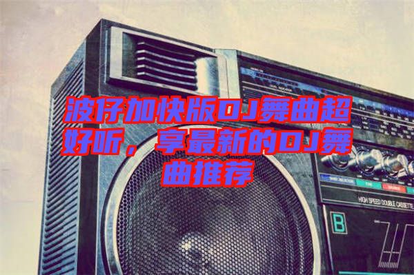 波仔加快版DJ舞曲超好聽，享最新的DJ舞曲推薦