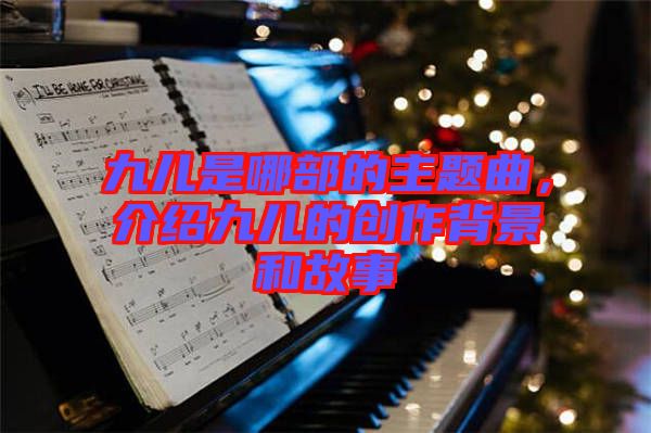 九兒是哪部的主題曲，介紹九兒的創(chuàng)作背景和故事