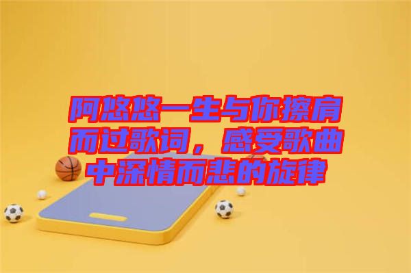 阿悠悠一生與你擦肩而過(guò)歌詞，感受歌曲中深情而悲的旋律