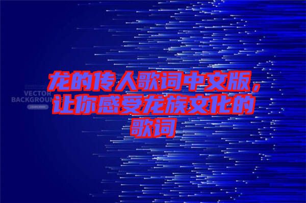 龍的傳人歌詞中文版，讓你感受龍族文化的歌詞