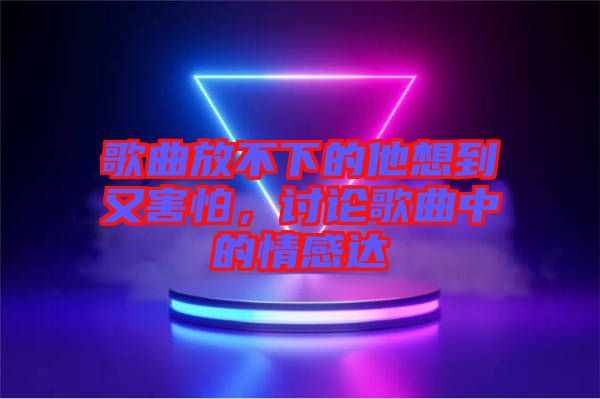 歌曲放不下的他想到又害怕，討論歌曲中的情感達(dá)