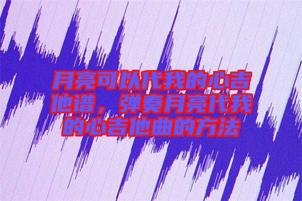 月亮可以代我的心吉他譜，彈奏月亮代我的心吉他曲的方法