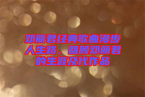 鄧麗君經(jīng)典歌曲漫步人生路，回顧?quán)圎惥纳募按髌? width=