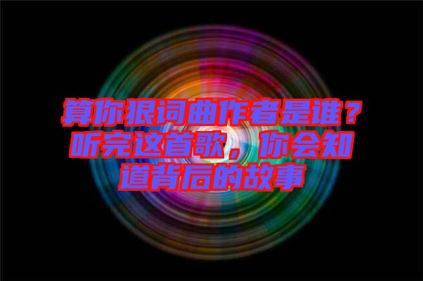 算你狠詞曲作者是誰？聽完這首歌，你會知道背后的故事