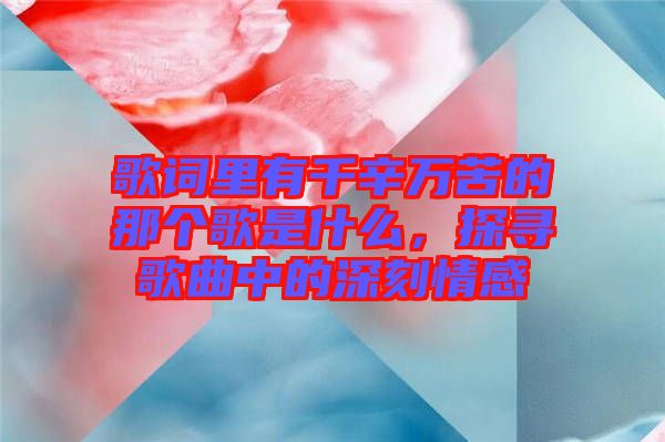 歌詞里有千辛萬(wàn)苦的那個(gè)歌是什么，探尋歌曲中的深刻情感