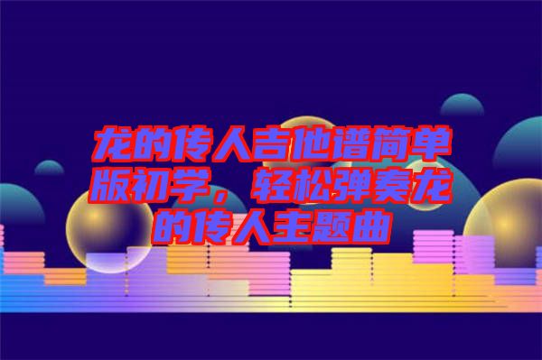 龍的傳人吉他譜簡單版初學(xué)，輕松彈奏龍的傳人主題曲