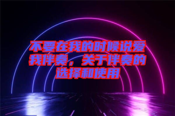 不要在我的時候說愛我伴奏，關(guān)于伴奏的選擇和使用