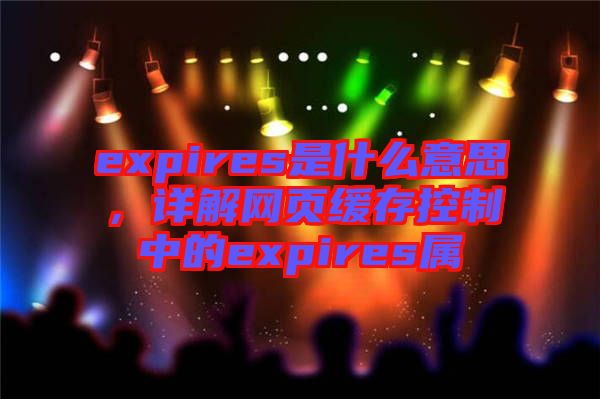 expires是什么意思，詳解網(wǎng)頁緩存控制中的expires屬