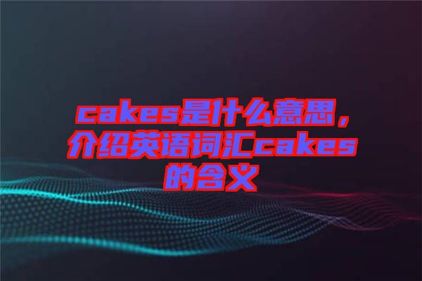 cakes是什么意思，介紹英語詞匯cakes的含義