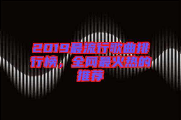 2019最流行歌曲排行榜，全網最火熱的推薦