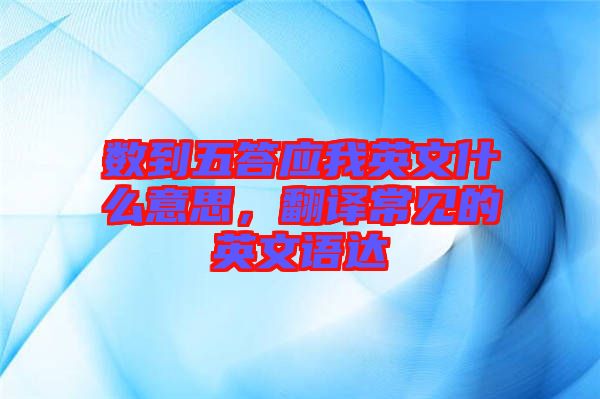 數(shù)到五答應我英文什么意思，翻譯常見的英文語達