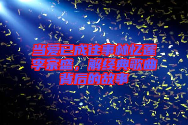 當愛已成往事林憶蓮李宗盛，解經(jīng)典歌曲背后的故事