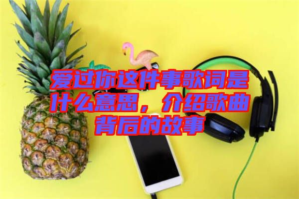 愛過你這件事歌詞是什么意思，介紹歌曲背后的故事