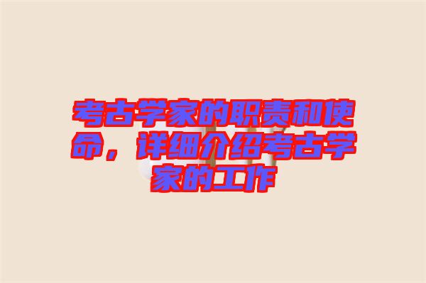 考古學(xué)家的職責(zé)和使命，詳細(xì)介紹考古學(xué)家的工作