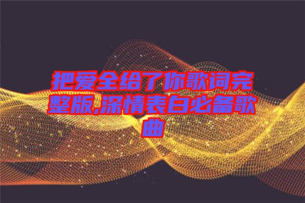 把愛全給了你歌詞完整版,深情表白必備歌曲