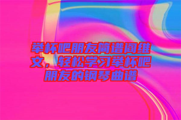 舉杯吧朋友簡譜閻維文，輕松學(xué)習(xí)舉杯吧朋友的鋼琴曲譜