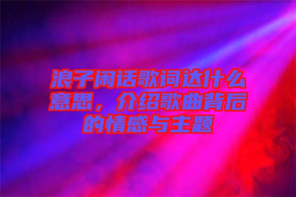 浪子閑話歌詞達什么意思，介紹歌曲背后的情感與主題