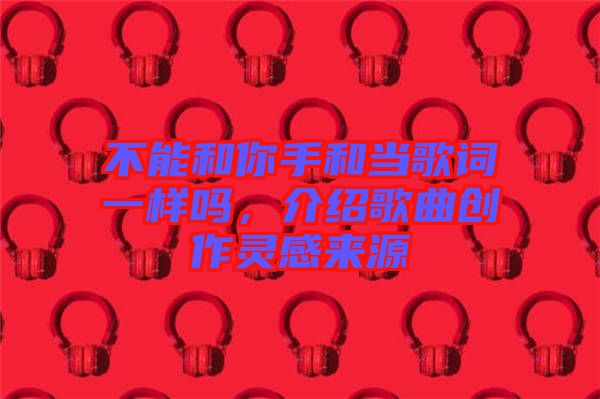 不能和你手和當歌詞一樣嗎，介紹歌曲創(chuàng)作靈感來源