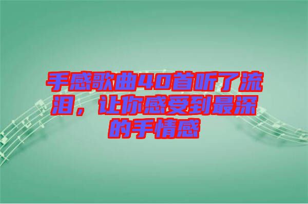 手感歌曲40首聽了流淚，讓你感受到最深的手情感