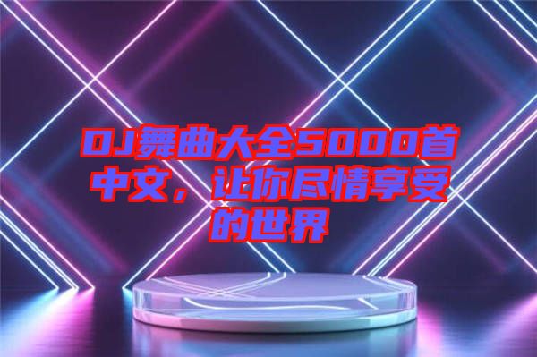 DJ舞曲大全5000首中文，讓你盡情享受的世界