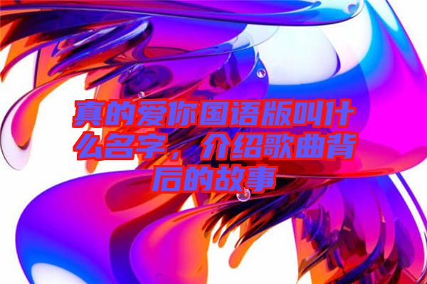 真的愛你國語版叫什么名字，介紹歌曲背后的故事