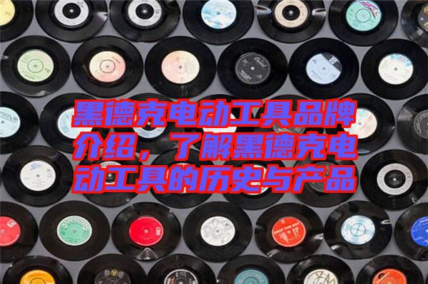 黑德克電動工具品牌介紹，了解黑德克電動工具的歷史與產品