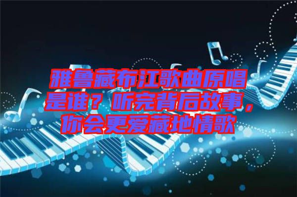 雅魯藏布江歌曲原唱是誰(shuí)？聽(tīng)完背后故事，你會(huì)更愛(ài)藏地情歌