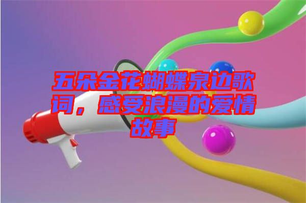 五朵金花蝴蝶泉邊歌詞，感受浪漫的愛(ài)情故事