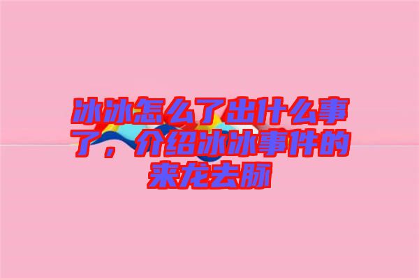 冰冰怎么了出什么事了，介紹冰冰事件的來龍去脈